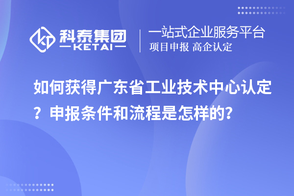 如何獲得廣東省工業技術中心認定？申報條件和流程是怎樣的？