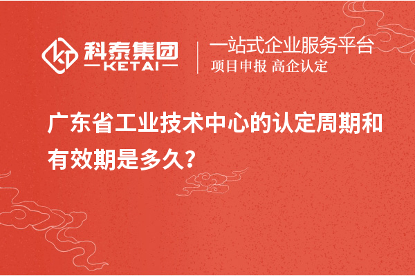 廣東省工業技術中心的認定周期和有效期是多久？