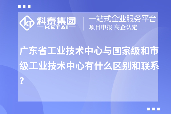 廣東省工業技術中心與國家級和市級工業技術中心有什么區別和聯系？