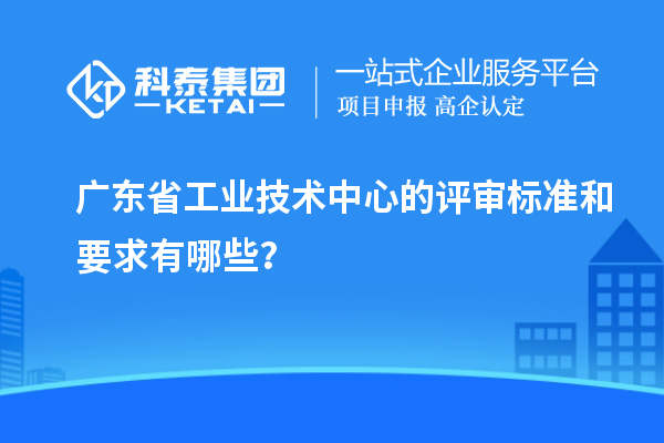 廣東省工業技術中心的評審標準和要求有哪些？