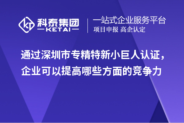 通過深圳市專精特新小巨人認證，企業可以提高哪些方面的競爭力