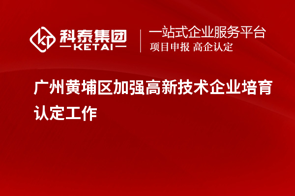 廣州黃埔區加強高新技術企業培育認定工作