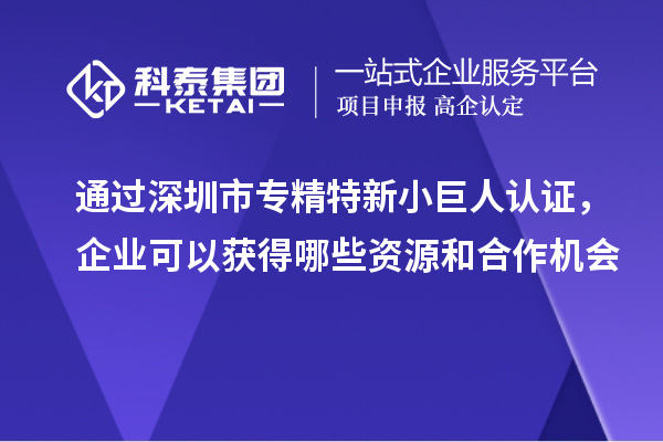 通過深圳市專精特新小巨人認證，企業可以獲得哪些資源和合作機會