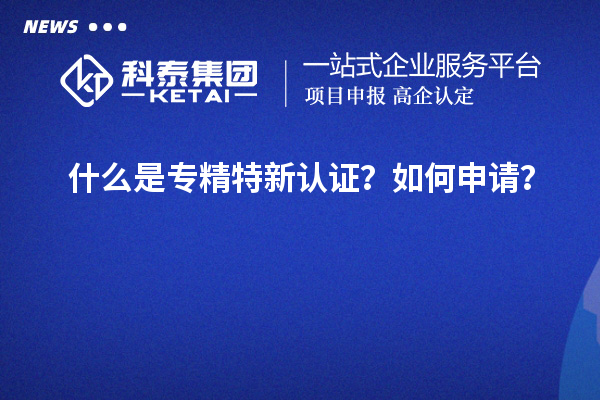 什么是專精特新認證？如何申請？
