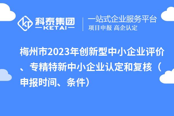 梅州市2023年創新型中小企業評價、專精特新中小企業認定和復核（申報時間、條件）