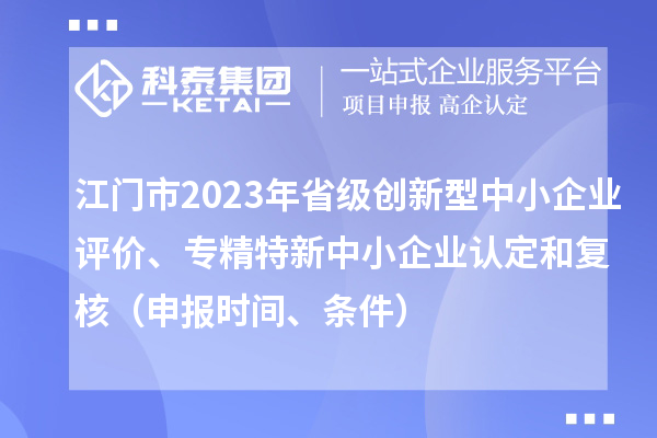 江門市2023年省級創新型中小企業評價、專精特新中小企業認定和復核（申報時間、條件）