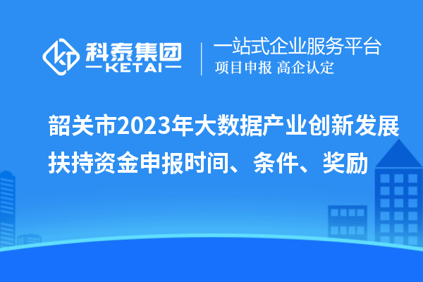 韶關市2023年大數據產業創新發展扶持資金申報時間、條件、獎勵