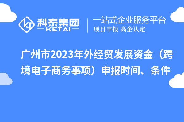 廣州市2023年外經貿發展資金（跨境電子商務事項）申報時間、條件