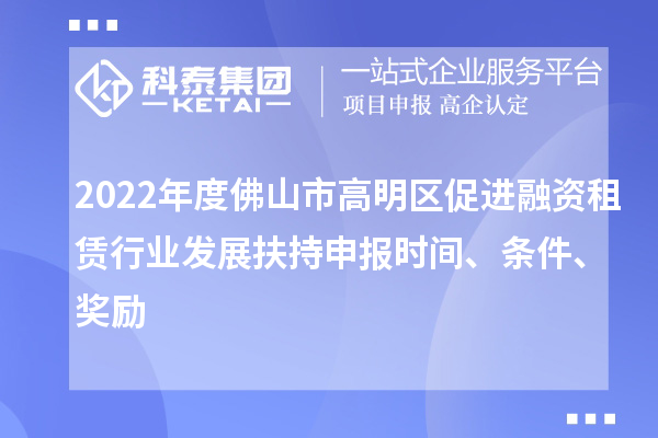 2022年度佛山市高明區促進融資租賃行業發展扶持申報時間、條件、獎勵