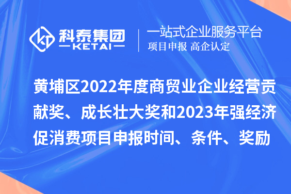 黃埔區2022年度商貿業企業經營貢獻獎、成長壯大獎和2023年強經濟促消費<a href=http://www.zh-tour.cn/shenbao.html target=_blank class=infotextkey>項目申報</a>時間、條件、獎勵