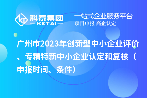廣州市2023年創新型中小企業評價、專精特新中小企業認定和復核（申報時間、條件）
