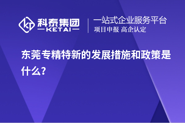 東莞專精特新的發展措施和政策是什么？