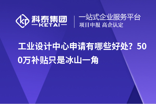 工業設計中心申請有哪些好處？500萬補貼只是冰山一角
