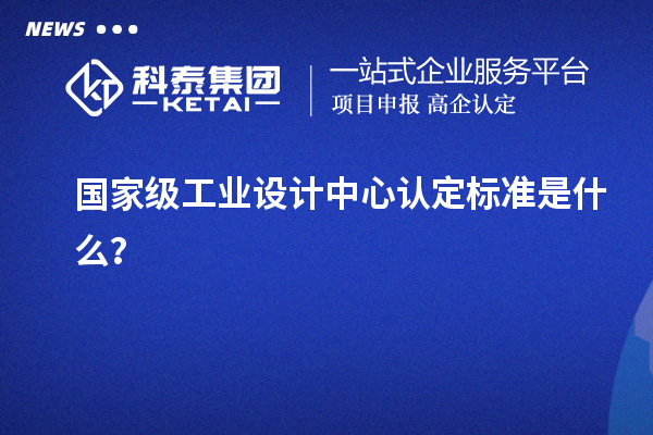國家級工業設計中心認定標準是什么？