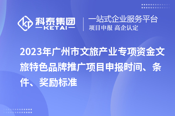 2023年廣州市文旅產業專項資金文旅特色品牌推廣項目申報時間、條件、獎勵標準