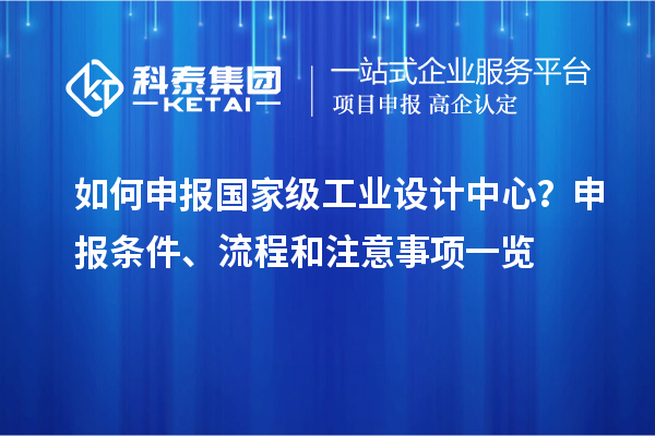 如何申報國家級工業設計中心？申報條件、流程和注意事項一覽
