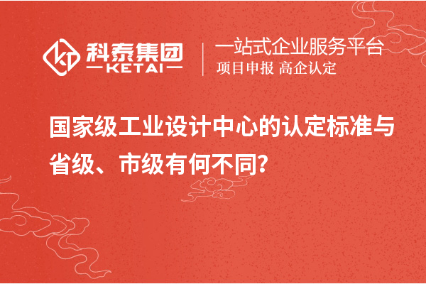 國家級工業設計中心的認定標準與省級、市級有何不同？