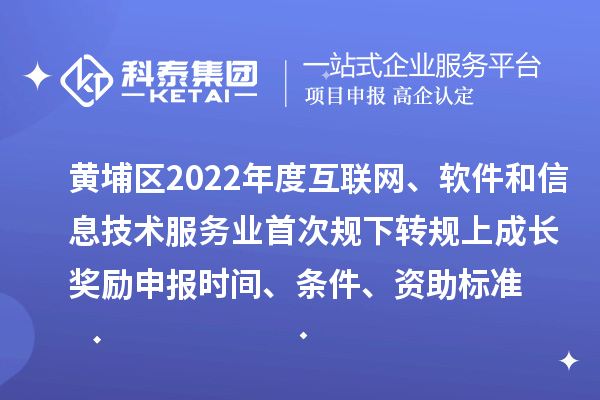 黃埔區2022年度互聯網、軟件和信息技術服務業首次規下轉規上成長獎勵申報時間、條件、資助標準