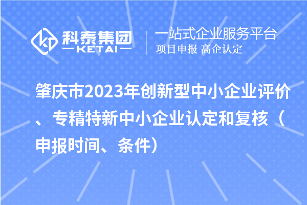 肇慶市2023年創新型中小企業評價、專精特新中小企業認定和復核（申報時間、條件）