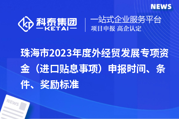 珠海市2023年度外經貿發展專項資金（進口貼息事項）申報時間、條件、獎勵標準