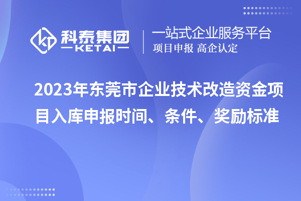 2023年東莞市企業技術改造資金項目入庫申報時間、條件、獎勵標準