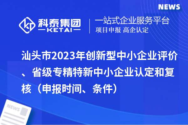 汕頭市2023年創新型中小企業評價、省級專精特新中小企業認定和復核（申報時間、條件）