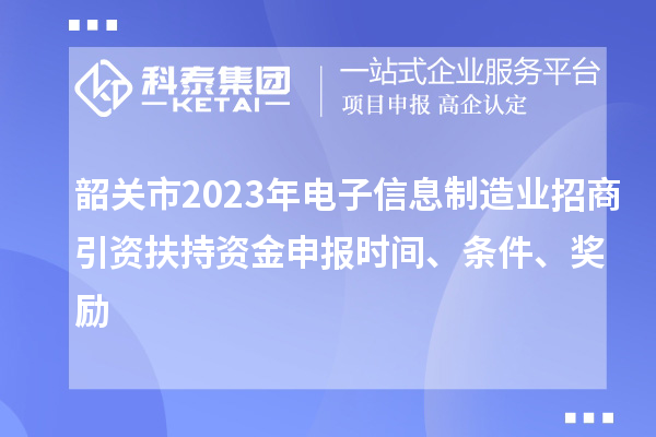 韶關市2023年電子信息制造業招商引資扶持資金申報時間、條件、獎勵