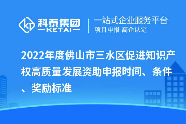 2022年度佛山市三水區促進知識產權高質量發展資助申報時間、條件、獎勵標準