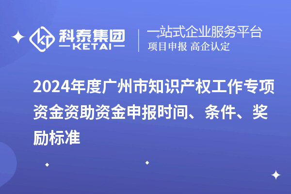 2024年度廣州市知識產權工作專項資金資助資金申報時間、條件、獎勵標準