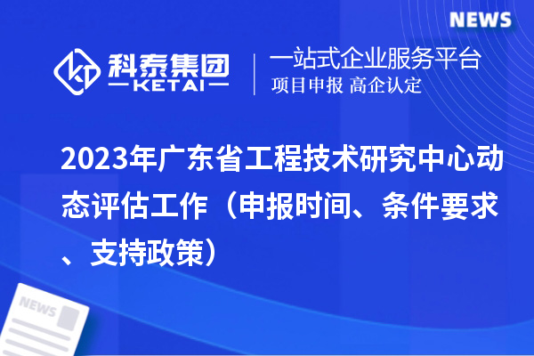 2023年廣東省工程技術研究中心動態評估工作（申報時間、條件要求、支持政策）
