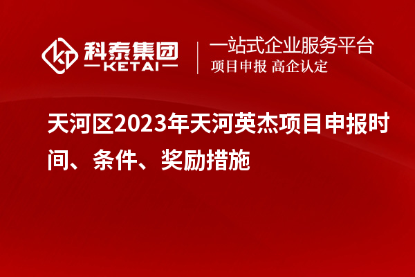 天河區2023年天河英杰項目申報時間、條件、獎勵措施