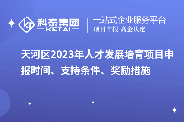 天河區2023年人才發展培育項目申報時間、支持條件、獎勵措施