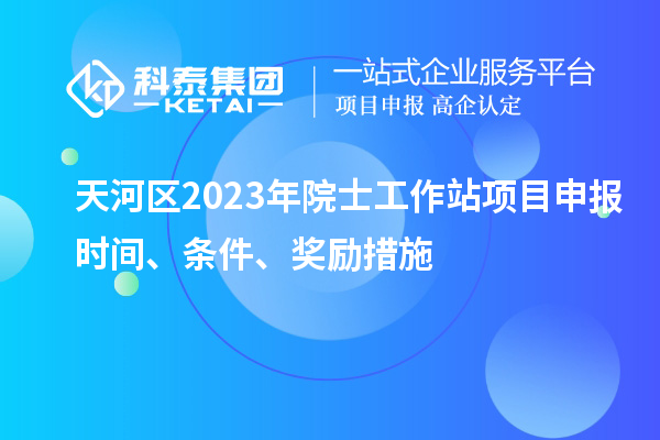 天河區2023年院士工作站項目申報時間、條件、獎勵措施