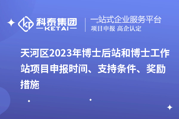天河區2023年博士后站和博士工作站項目申報時間、支持條件、獎勵措施