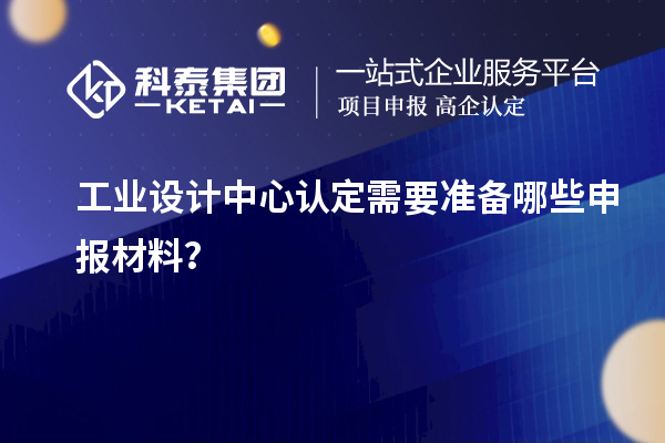 工業設計中心認定需要準備哪些申報材料？