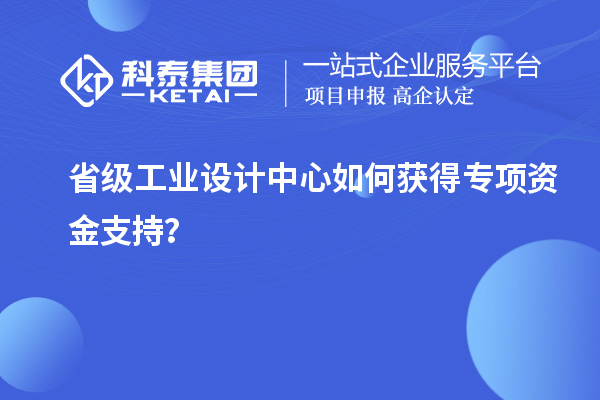 省級工業設計中心如何獲得專項資金支持？