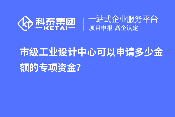 市級工業設計中心可以申請多少金額的專項資金？