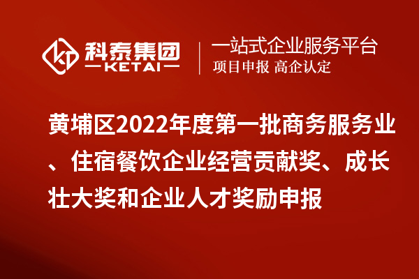黃埔區2022年度第一批商務服務業、住宿餐飲企業經營貢獻獎、成長壯大獎和企業人才獎勵申報條件、資助標準