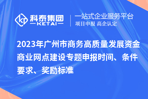 2023年廣州市商務高質量發展資金商業網點建設專題申報時間、條件要求、獎勵標準