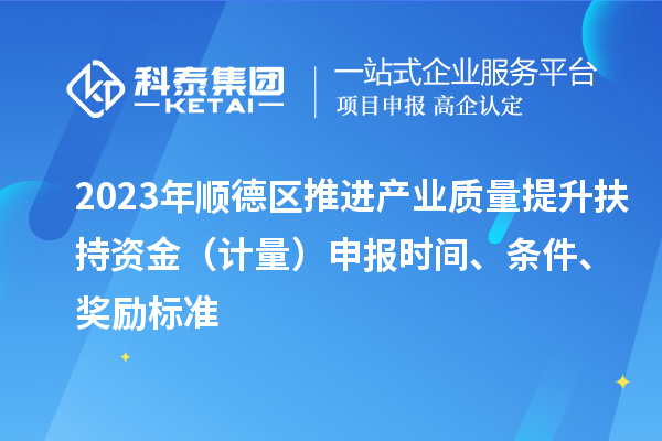 2023年順德區推進產業質量提升扶持資金（計量）申報時間、條件、獎勵標準