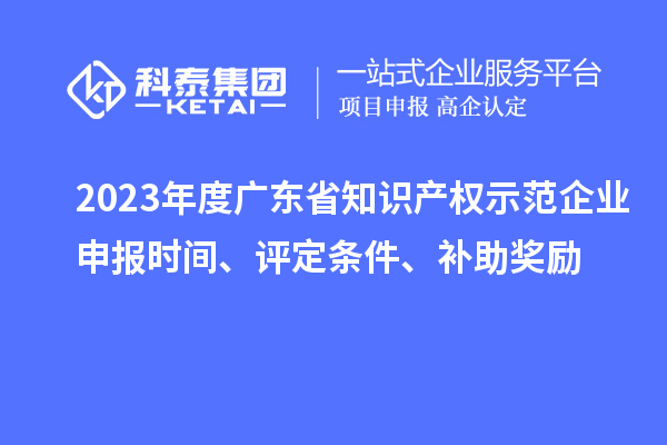 2023年度廣東省知識產權示范企業申報時間、評定條件、補助獎勵