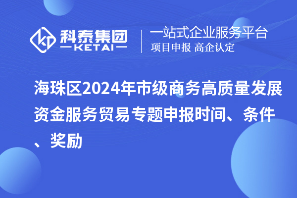 海珠區2024年市級商務高質量發展資金服務貿易專題申報時間、條件、獎勵