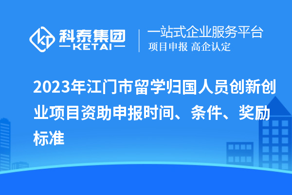 2023年江門市留學歸國人員創新創業項目資助申報時間、條件、獎勵標準