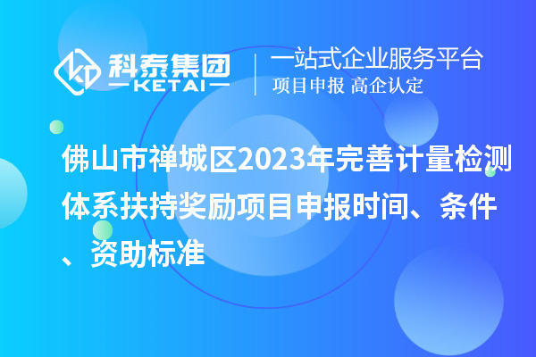 佛山市禪城區2023年完善計量檢測體系扶持獎勵<a href=http://www.zh-tour.cn/shenbao.html target=_blank class=infotextkey>項目申報</a>時間、條件、資助標準