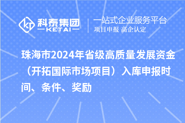 珠海市2024年省級高質量發展資金（開拓國際市場項目）入庫申報時間、條件、獎勵