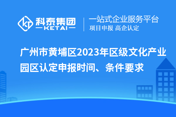 廣州市黃埔區2023年區級文化產業園區認定申報時間、條件要求