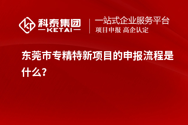 <a href=http://www.zh-tour.cn/dongguan/ target=_blank class=infotextkey>東莞市專精特新</a>項目的申報流程是什么？