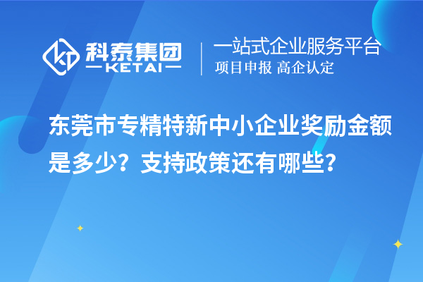 東莞市<a href=http://www.zh-tour.cn/fuwu/zhuanjingtexin.html target=_blank class=infotextkey>專精特新中小企業</a>獎勵金額是多少？支持政策還有哪些？