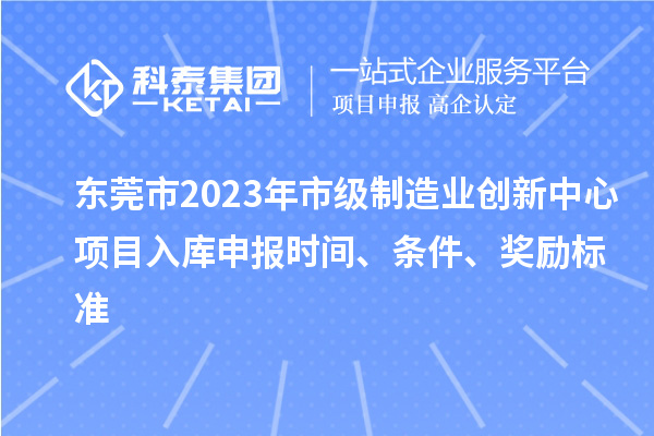 東莞市2023年市級制造業創新中心項目入庫申報時間、條件、獎勵標準