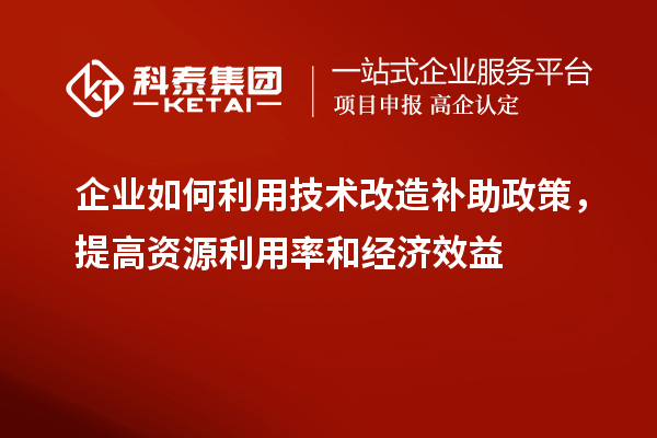 企業如何利用技術改造補助政策，提高資源利用率和經濟效益